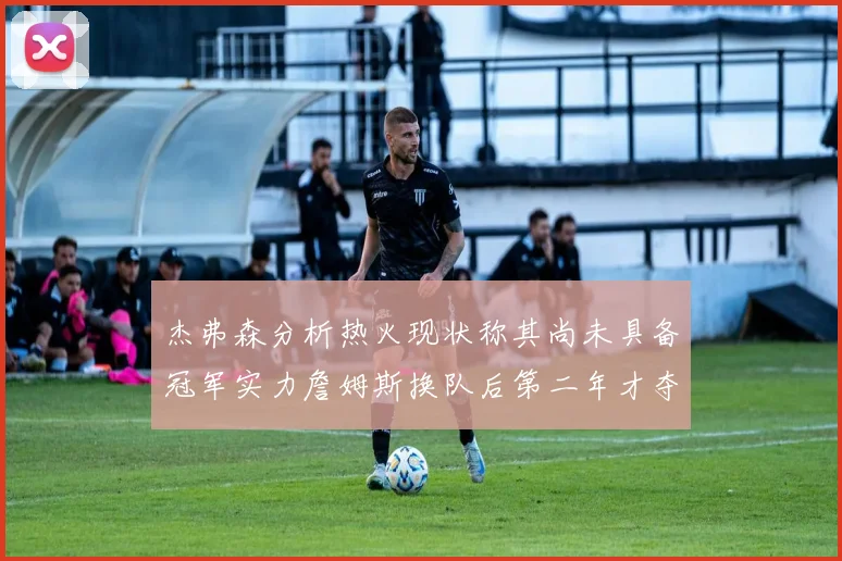 杰弗森分析热火现状称其尚未具备冠军实力詹姆斯换队后第二年才夺冠