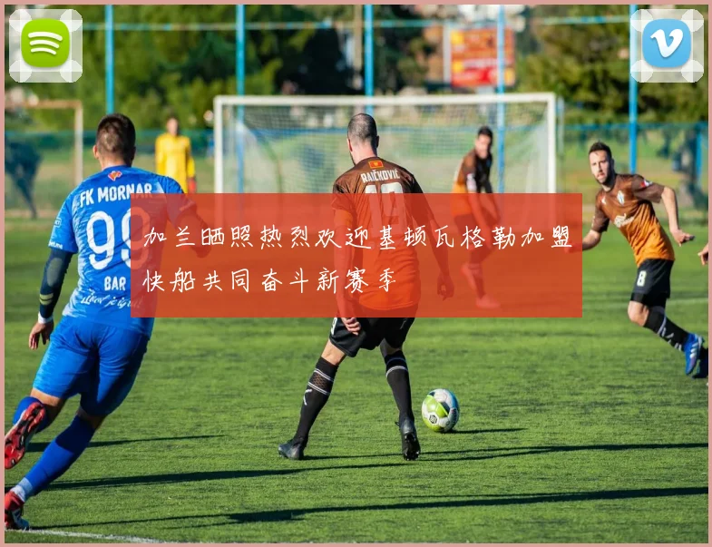加兰晒照热烈欢迎基顿瓦格勒加盟快船共同奋斗新赛季