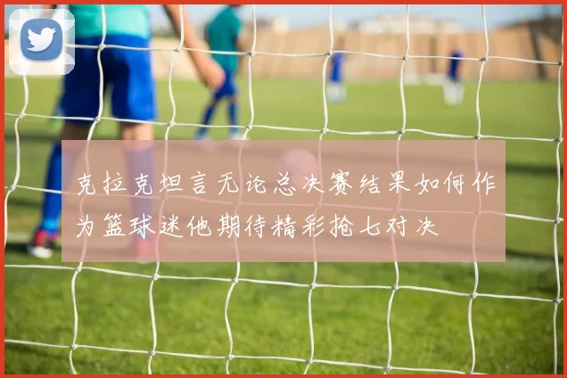 克拉克坦言无论总决赛结果如何作为篮球迷他期待精彩抢七对决