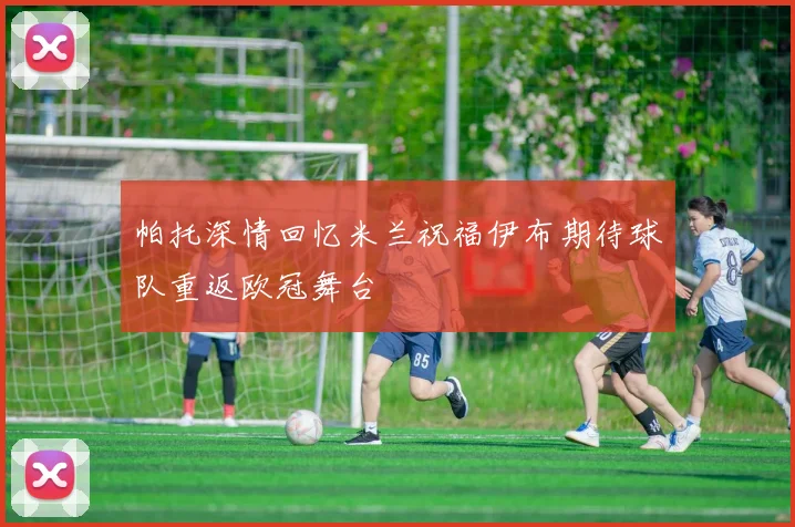 帕托深情回忆米兰祝福伊布期待球队重返欧冠舞台