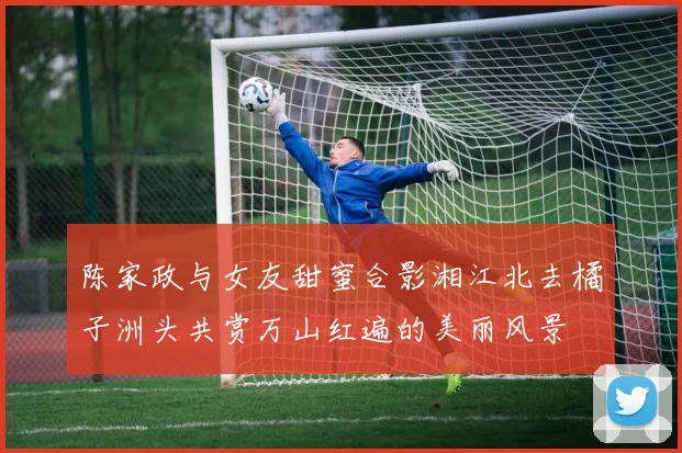 陈家政与女友甜蜜合影湘江北去橘子洲头共赏万山红遍的美丽风景