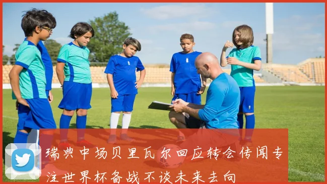 瑞典中场贝里瓦尔回应转会传闻专注世界杯备战不谈未来去向