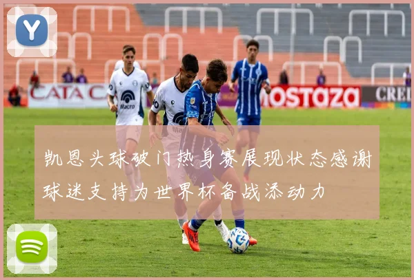凯恩头球破门热身赛展现状态感谢球迷支持为世界杯备战添动力