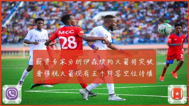 薪资专家分析伊森续约火箭将突破奢侈税火箭现有五个阵容空位待填补