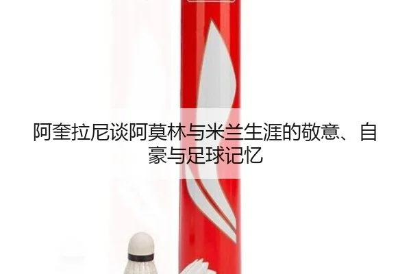 阿奎拉尼谈阿莫林与米兰生涯的敬意、自豪与足球记忆